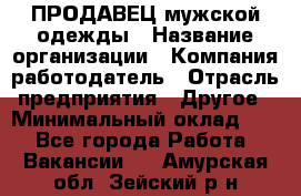 ПРОДАВЕЦ мужской одежды › Название организации ­ Компания-работодатель › Отрасль предприятия ­ Другое › Минимальный оклад ­ 1 - Все города Работа » Вакансии   . Амурская обл.,Зейский р-н